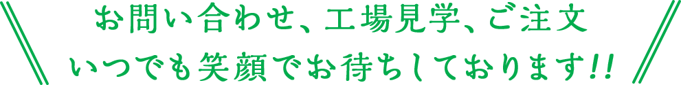 お問い合わせ、工場見学、ご注文、笑顔でお待ちしております